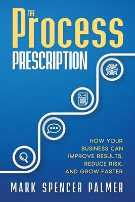 The Process Prescription: How Your Business Can Improve Results, Reduce Risk, and Grow Faster by Palmer, Mark Spencer