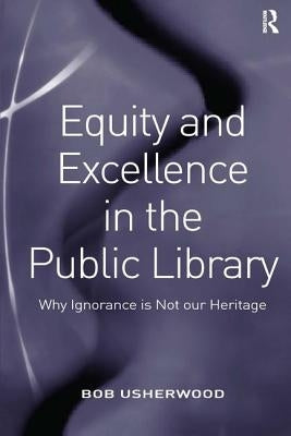 Equity and Excellence in the Public Library: Why Ignorance Is Not Our Heritage by Usherwood, Bob