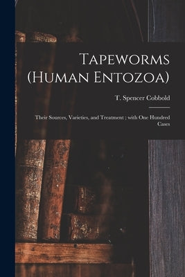 Tapeworms (human Entozoa): Their Sources, Varieties, and Treatment; With One Hundred Cases by Cobbold, T. Spencer (Thomas Spencer)