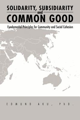 Solidarity, Subsidiarity and Common Good: Fundamental Principles for Community and Social Cohesion by Aku, Edmund