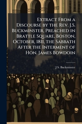 Extract From a Discourse by the Rev. J.S. Buckminster, Preached in Brattle Square, Boston, October, 1811, the Sabbath After the Interment of Hon. Jame by Buckminster, J. S. 1784-1812