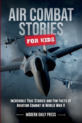 Air Combat Stories for Kids: Incredible True Stories and Fun Facts of Aviation Combat in World War II by Press, Modern Daily