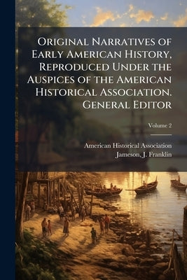 Original Narratives of Early American History, Reproduced Under the Auspices of the American Historical Association. General Editor: J. Franklin James by Association, American Historical