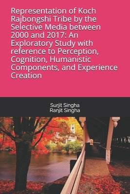Representation of Koch Rajbongshi Tribe by the Selective Media between 2000 and 2017: An Exploratory Study with reference to Perception, Cognition, Hu by Singha, Ranjit