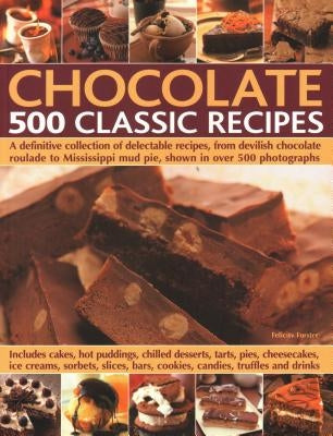Chocolate: 500 Classic Recipes: A Definitive Collection of Delectable Recipes, from Devilish Chocolate Roulade to Mississippi Mud Pie, Shown in Over 5 by Felicity Forster