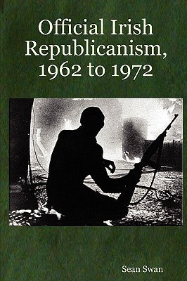 Official Irish Republicanism, 1962 to 1972 by Swan, Sean
