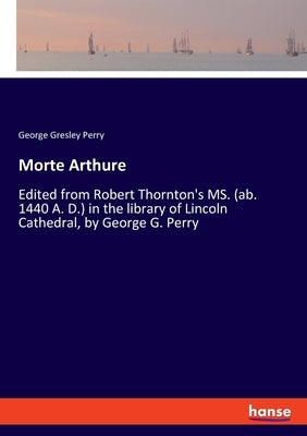Morte Arthure: Edited from Robert Thornton's MS. (ab. 1440 A. D.) in the library of Lincoln Cathedral, by George G. Perry by Perry, George Gresley