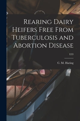 Rearing Dairy Heifers Free From Tuberculosis and Abortion Disease; E33 by Haring, C. M. (Clarence Melvin) 1878