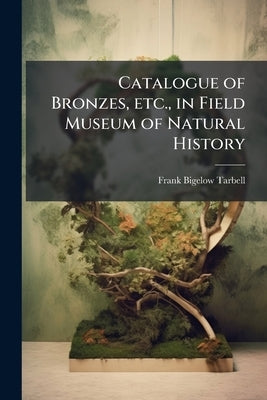 Catalogue of Bronzes, etc., in Field Museum of Natural History: Reproduced From Originals in the National Museum of Naples Volume Fieldiana, Anthropol by Tarbell, Frank Bigelow