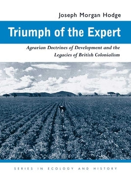Triumph of the Expert: Agrarian Doctrines of Development and the Legacies of British Colonialism by Hodge, Joseph Morgan