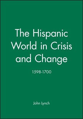 The Hispanic World in Crisis and Change: 1598-1700 by Lynch, John