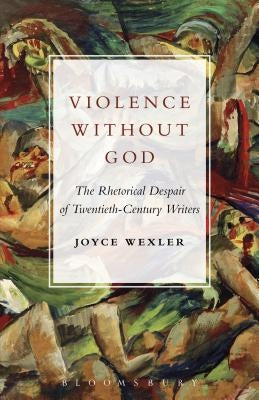 Violence Without God: The Rhetorical Despair of Twentieth-Century Writers by Wexler, Joyce