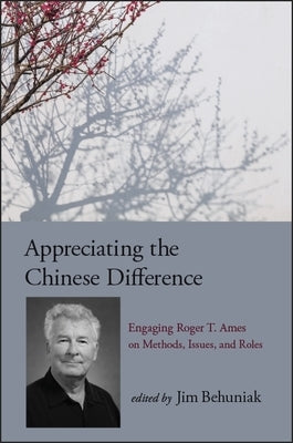 Appreciating the Chinese Difference: Engaging Roger T. Ames on Methods, Issues, and Roles by Behuniak, Jim, Jr.