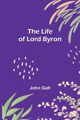 The Life of Lord Byron by Galt, John