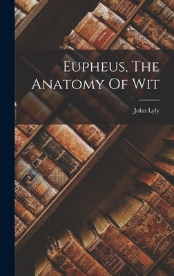 Eupheus, The Anatomy Of Wit by Lyly, John