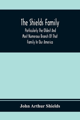 The Shields Family: Particularly The Oldest And Most Numerous Branch Of That Family In Our America; An Account Of The Ancestor And Descend by Arthur Shields, John