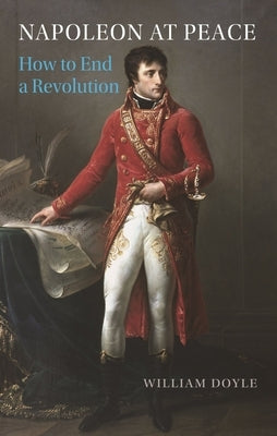 Napoleon at Peace: How to End a Revolution by Doyle, William