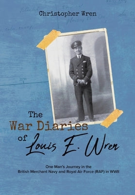 The War Diaries of Louis E. Wren: One Man's Journey in the British Merchant Navy and Royal Air Force (RAF) in WWII by Wren, Christopher