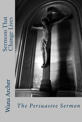Sermons That Change Lives: Writing a Persuasive Sermon by Archer, Wana Tine