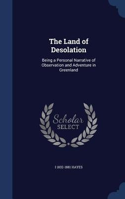 The Land of Desolation: Being a Personal Narrative of Observation and Adventure in Greenland by Hayes, I. 1832-1881