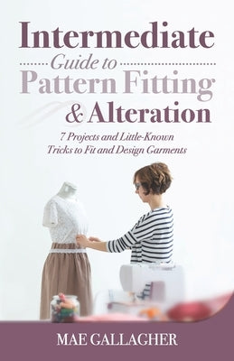 Intermediate Guide to Pattern Fitting and Alteration: 7 Projects and Little-Known Tricks to Fit and Design Garments by Gallagher, Mae