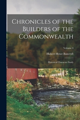 Chronicles of the Builders of the Commonwealth: Historical Character Study; Volume 4 by Bancroft, Hubert Howe