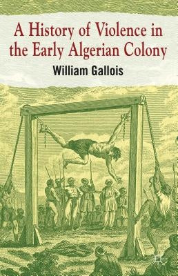 A History of Violence in the Early Algerian Colony by Gallois, William