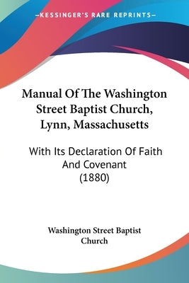 Manual Of The Washington Street Baptist Church, Lynn, Massachusetts: With Its Declaration Of Faith And Covenant (1880) by Washington Street Baptist Church