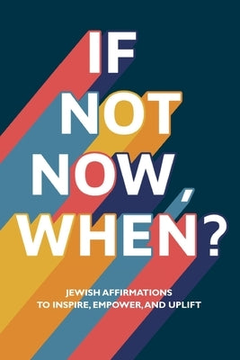 If Not Now, When?: Jewish Affirmations to Inspire, Empower, and Uplift by Last