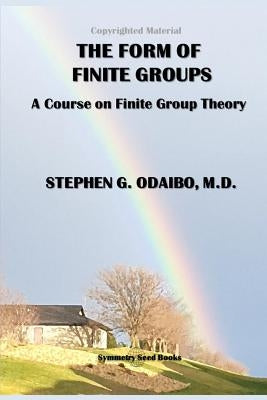 The Form of Finite Groups: A Course on Finite Group Theory by Odaibo M. D., Stephen G.