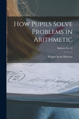 How Pupils Solve Problems in Arithmetic; bulletin No. 44 by Monroe, Walter Scott 1882-1961