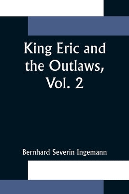 King Eric and the Outlaws, Vol. 2 or, the Throne, the Church, and the People in the Thirteenth Century by Severin Ingemann, Bernhard