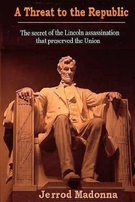 A Threat to the Republic: The Lincoln Assassination Secret that Preserved the Union by Madonna, Jerrod