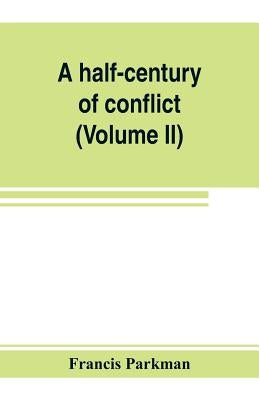 A half-century of conflict: France and England in North America, part sixth (Volume II) by Parkman, Francis