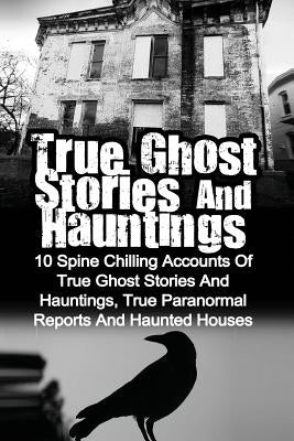 True Ghost Stories And Hauntings: 10 Spine Chilling Accounts Of True Ghost Stories And Hauntings, True Paranormal Reports And Haunted Houses by Hunter, Max Mason