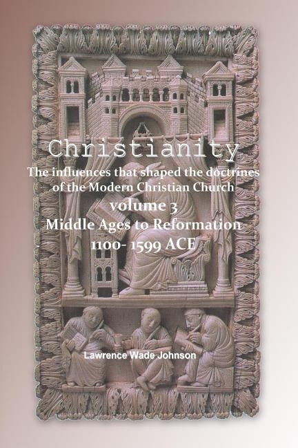 Christianity - Middle Ages to Reformation 1000-1599: The influences that shaped the doctrines of the modern Christian Church by Johnson M. S., Lawrence Wade