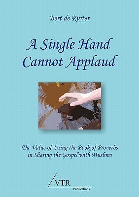 A Single Hand Cannot Applaud: The Value of Using the Book of Proverbs in Sharing the Gospel with Muslims by De Ruiter, Bert
