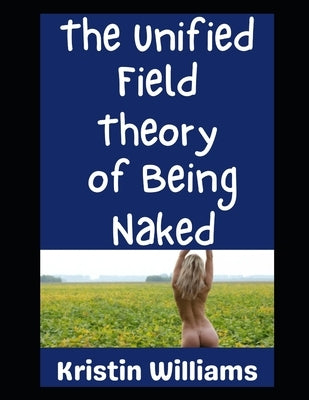 The Unified Field Theory of...Being Naked: Yep, There's a Theory Here! by Williams, Kristin
