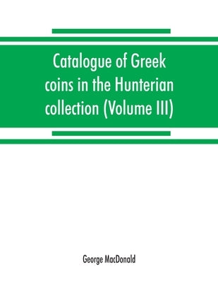 Catalogue of Greek coins in the Hunterian collection, University of Glasgow (Volume III) by MacDonald, George