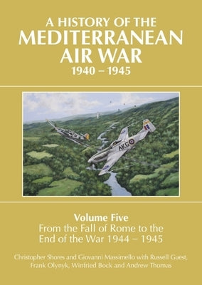 A History of the Mediterranean Air War, 1940-1945: Volume 5 - From the Fall of Rome to the End of the War 1944-1945 by Shores, Christopher