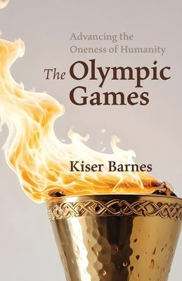 Advancing the Oneness of Humanity: The Olympic Games by Barnes, Kiser