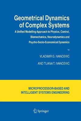 Geometrical Dynamics of Complex Systems: A Unified Modelling Approach to Physics, Control, Biomechanics, Neurodynamics and Psycho-Socio-Economical Dyn by Ivancevic, Vladimir G.