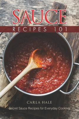 Sauce Recipes 101: Secret Sauce Recipes for Everyday Cooking by Hale, Carla