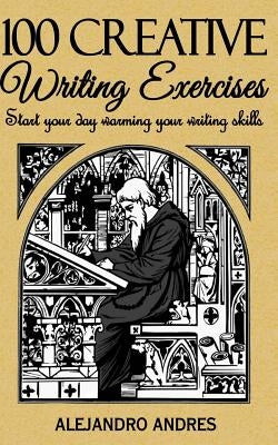 100 creative writing exercises: Start your day warming your writing skills by Andres, Alejandro