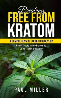 Breaking Free from Kratom: A Comprehensive Guide to Recovery: From Acute Withdrawal to Long-Term Sobriety by Miller, Paul