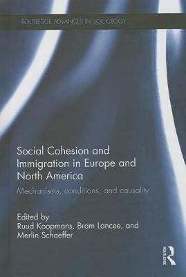 Social Cohesion and Immigration in Europe and North America: Mechanisms, Conditions, and Causality by Koopmans, Ruud