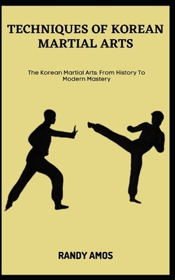 Techniques of Korean Martial Arts: The Korean Martial Arts: From History To Modern Mastery by Amos, Randy