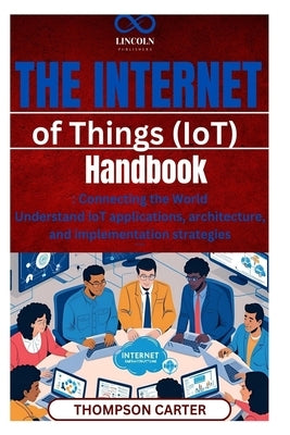 The Internet of Things (IoT) Handbook: Connecting the World Understand IoT applications, architecture, and implementation strategies by Carter, Thompson