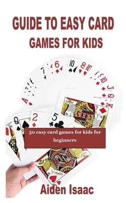 Guide to Easy Card Games for Kids: 50 easy card games for kids for beginners by Isaac, Aiden