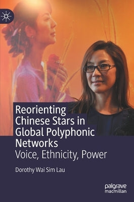 Reorienting Chinese Stars in Global Polyphonic Networks: Voice, Ethnicity, Power by Lau, Dorothy Wai Sim